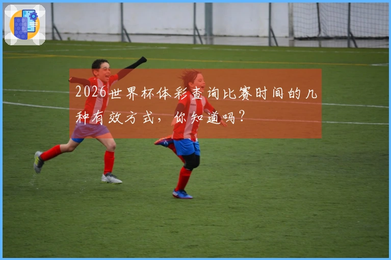 2026世界杯体彩查询比赛时间的几种有效方式，你知道吗？
