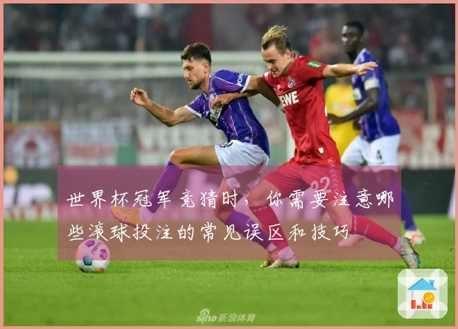 世界杯冠军竞猜时，你需要注意哪些滚球投注的常见误区和技巧