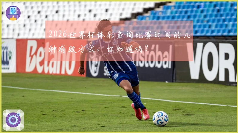 2026世界杯体彩查询比赛时间的几种有效方式，你知道吗？